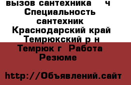 вызов сантехника 24 ч. › Специальность ­ сантехник - Краснодарский край, Темрюкский р-н, Темрюк г. Работа » Резюме   